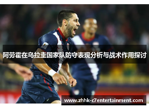 阿劳霍在乌拉圭国家队防守表现分析与战术作用探讨