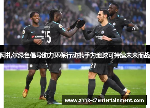 阿扎尔绿色倡导助力环保行动携手为地球可持续未来而战