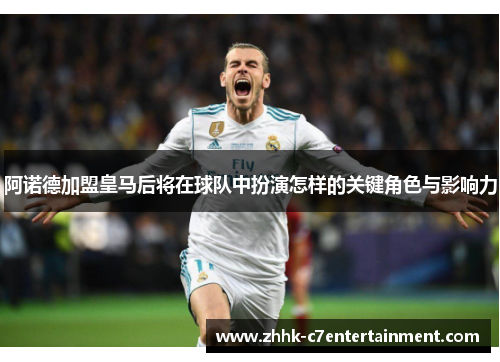 阿诺德加盟皇马后将在球队中扮演怎样的关键角色与影响力