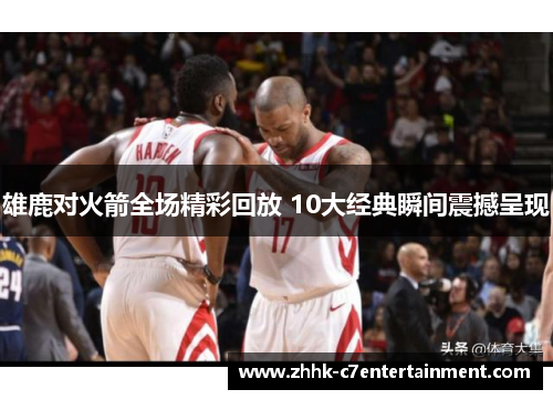 雄鹿对火箭全场精彩回放 10大经典瞬间震撼呈现