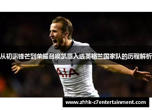 从初露锋芒到荣耀召唤凯恩入选英格兰国家队的历程解析