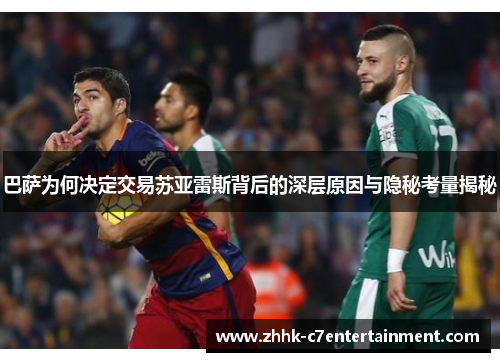 巴萨为何决定交易苏亚雷斯背后的深层原因与隐秘考量揭秘