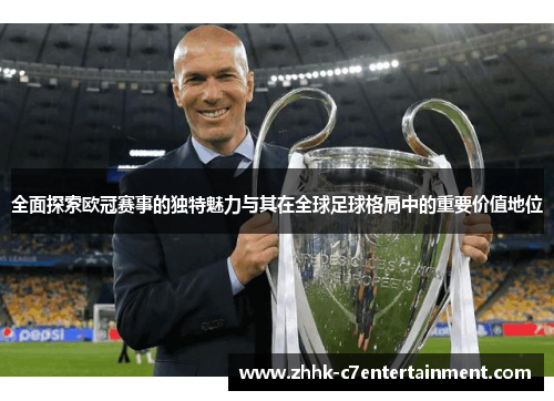 全面探索欧冠赛事的独特魅力与其在全球足球格局中的重要价值地位