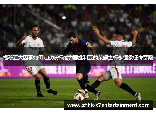 揭秘五大因素如何让欧联杯成为塞维利亚的荣耀之杯永恒象征传奇殿