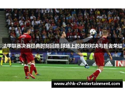 法甲联赛决赛经典时刻回顾 球场上的激烈对决与胜者荣耀