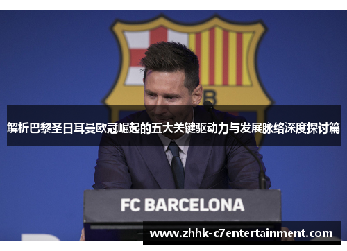 解析巴黎圣日耳曼欧冠崛起的五大关键驱动力与发展脉络深度探讨篇
