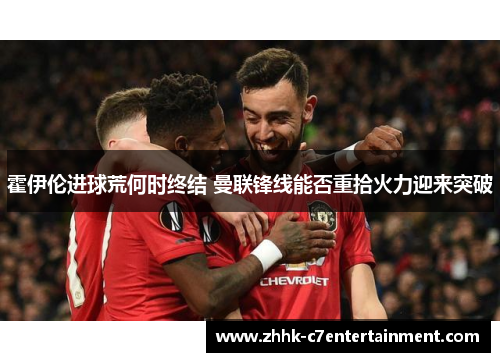 霍伊伦进球荒何时终结 曼联锋线能否重拾火力迎来突破