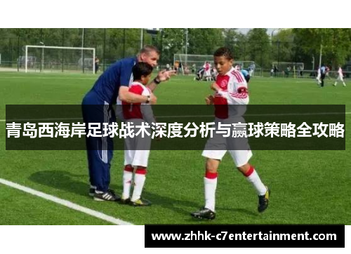 青岛西海岸足球战术深度分析与赢球策略全攻略