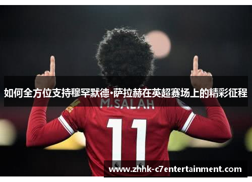 如何全方位支持穆罕默德·萨拉赫在英超赛场上的精彩征程