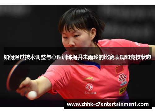如何通过技术调整与心理训练提升朱雨玲的比赛表现和竞技状态