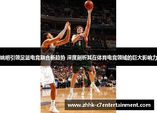 姚明引领足篮电竞融合新趋势 深度剖析其在体育电竞领域的巨大影响力