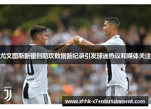 尤文图斯新援创助攻数据新纪录引发球迷热议和媒体关注