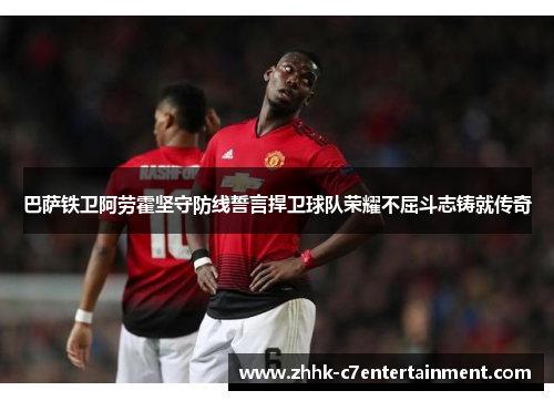 巴萨铁卫阿劳霍坚守防线誓言捍卫球队荣耀不屈斗志铸就传奇