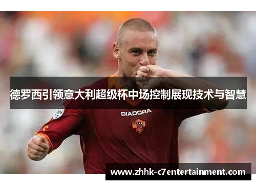 德罗西引领意大利超级杯中场控制展现技术与智慧