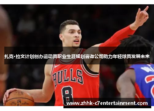 扎克·拉文计划创办运动员职业生涯规划咨询公司助力年轻球员发展未来