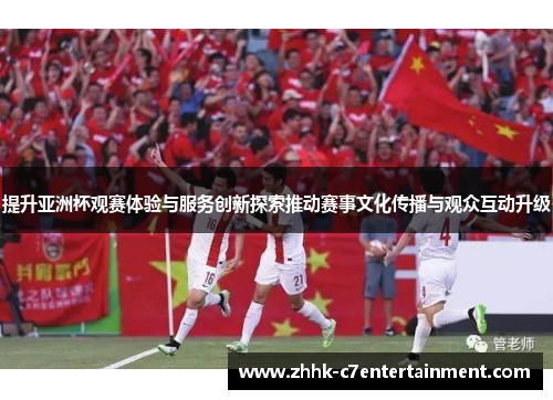 提升亚洲杯观赛体验与服务创新探索推动赛事文化传播与观众互动升级