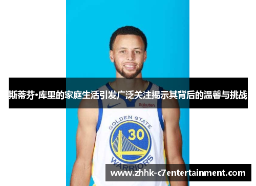 斯蒂芬·库里的家庭生活引发广泛关注揭示其背后的温馨与挑战