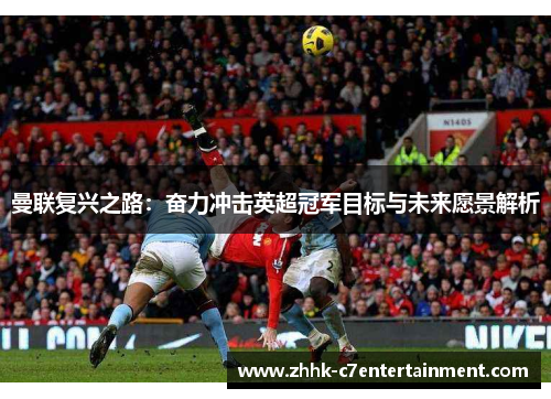 曼联复兴之路：奋力冲击英超冠军目标与未来愿景解析