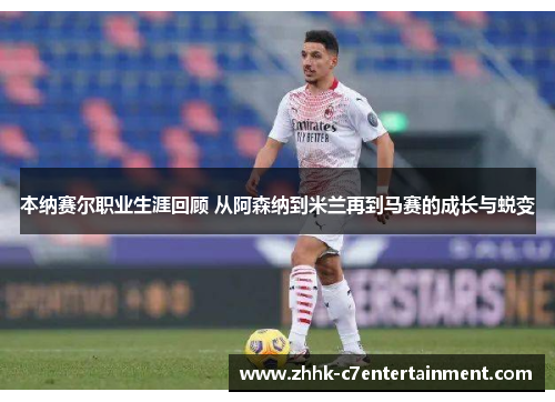本纳赛尔职业生涯回顾 从阿森纳到米兰再到马赛的成长与蜕变
