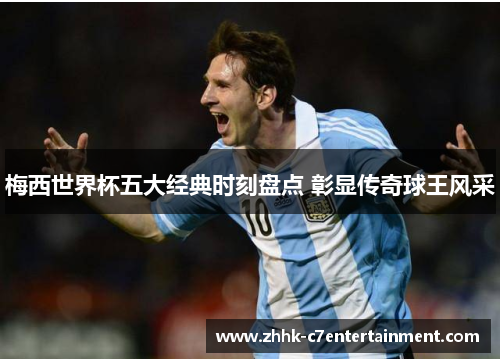 梅西世界杯五大经典时刻盘点 彰显传奇球王风采