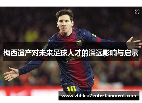 梅西遗产对未来足球人才的深远影响与启示