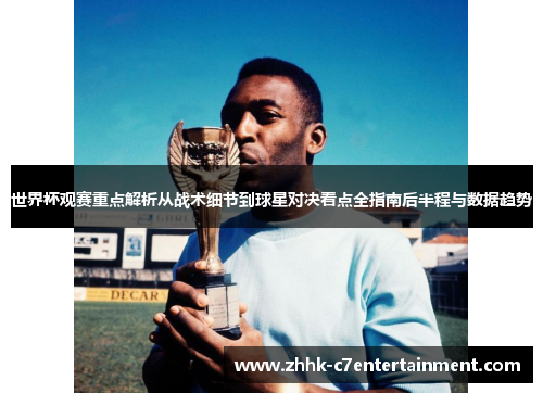 世界杯观赛重点解析从战术细节到球星对决看点全指南后半程与数据趋势