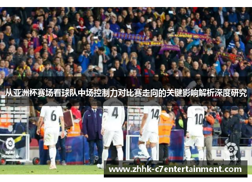 从亚洲杯赛场看球队中场控制力对比赛走向的关键影响解析深度研究