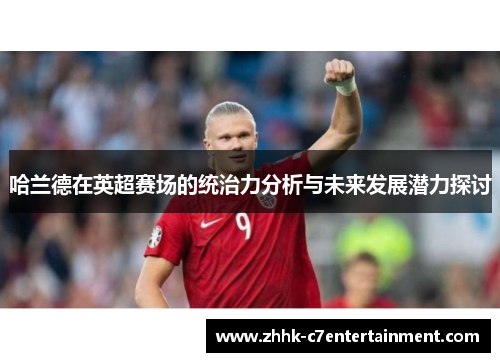 哈兰德在英超赛场的统治力分析与未来发展潜力探讨