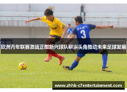 欧洲青年联赛激战正酣新兴球队崭露头角推动未来足球发展