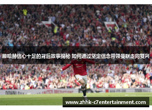 滕哈赫信心十足的背后故事揭秘 如何通过坚定信念带领曼联走向复兴