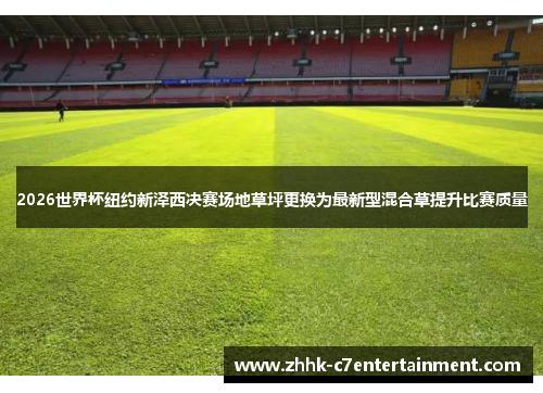 2026世界杯纽约新泽西决赛场地草坪更换为最新型混合草提升比赛质量