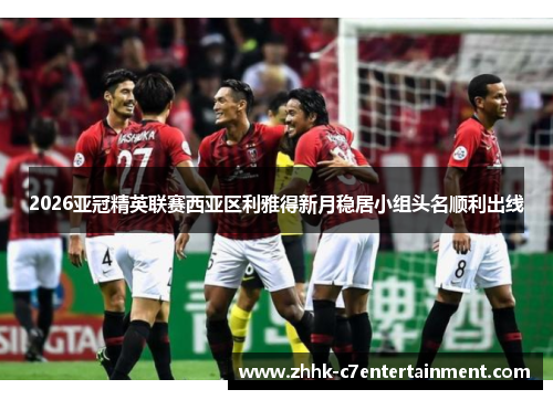 2026亚冠精英联赛西亚区利雅得新月稳居小组头名顺利出线