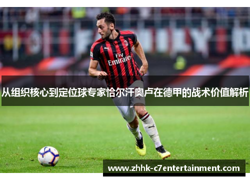 从组织核心到定位球专家恰尔汗奥卢在德甲的战术价值解析