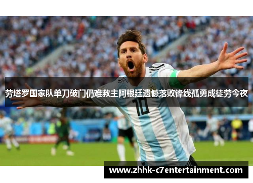 劳塔罗国家队单刀破门仍难救主阿根廷遗憾落败锋线孤勇成徒劳今夜