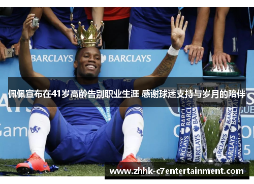 佩佩宣布在41岁高龄告别职业生涯 感谢球迷支持与岁月的陪伴