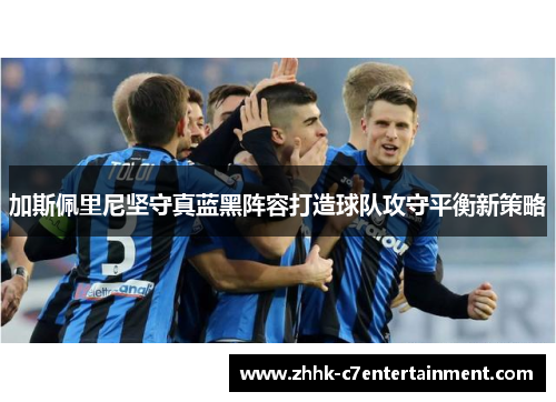 加斯佩里尼坚守真蓝黑阵容打造球队攻守平衡新策略