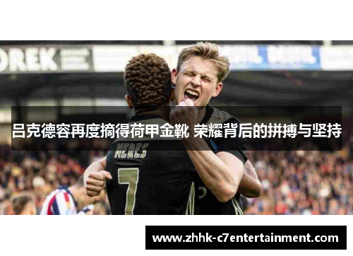 吕克德容再度摘得荷甲金靴 荣耀背后的拼搏与坚持