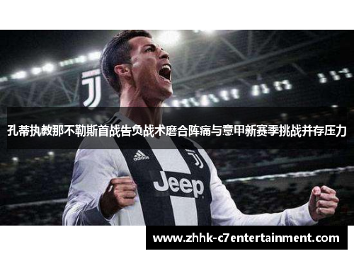 孔蒂执教那不勒斯首战告负战术磨合阵痛与意甲新赛季挑战并存压力 孔蒂执教那不勒斯首战告负战术磨合阵痛与意甲新赛季挑战并存压力