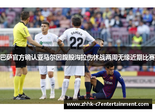 巴萨官方确认亚马尔因腹股沟拉伤休战两周无缘近期比赛