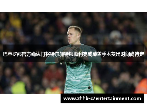 巴塞罗那官方确认门将特尔施特根顺利完成膝盖手术复出时间尚待定