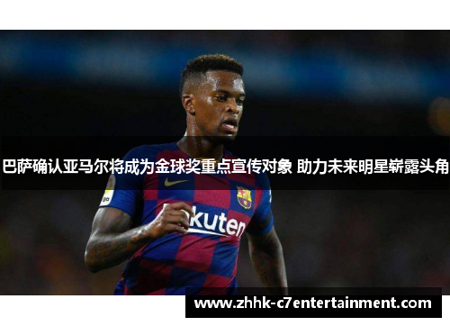 巴萨确认亚马尔将成为金球奖重点宣传对象 助力未来明星崭露头角