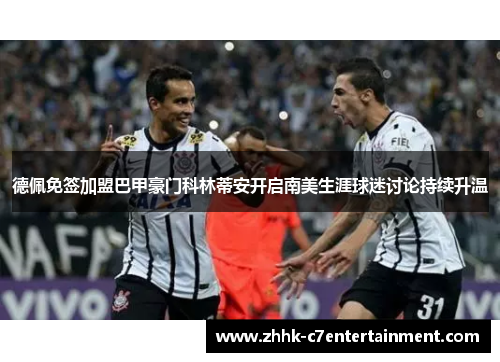 德佩免签加盟巴甲豪门科林蒂安开启南美生涯球迷讨论持续升温