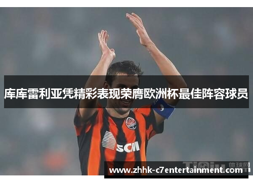 库库雷利亚凭精彩表现荣膺欧洲杯最佳阵容球员 库库雷利亚凭精彩表现荣膺欧洲杯最佳阵容球员