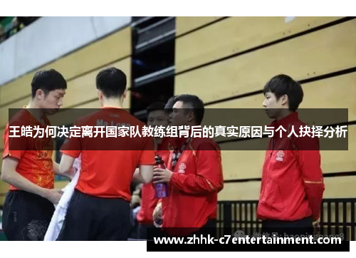 王皓为何决定离开国家队教练组背后的真实原因与个人抉择分析