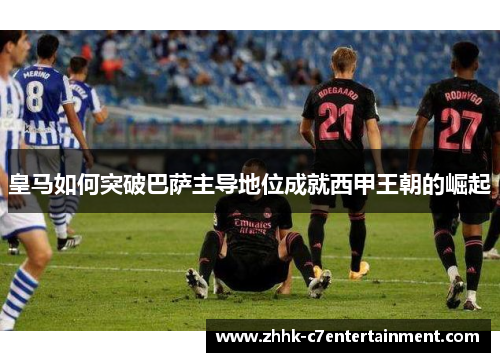 皇马如何突破巴萨主导地位成就西甲王朝的崛起