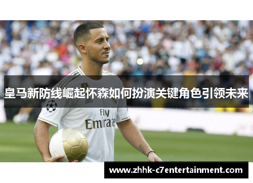 皇马新防线崛起怀森如何扮演关键角色引领未来