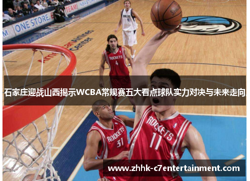 石家庄迎战山西揭示WCBA常规赛五大看点球队实力对决与未来走向