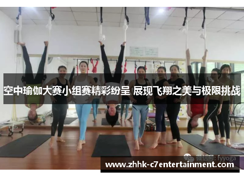 空中瑜伽大赛小组赛精彩纷呈 展现飞翔之美与极限挑战
