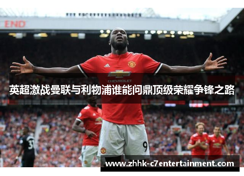 英超激战曼联与利物浦谁能问鼎顶级荣耀争锋之路