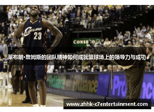莱布朗·詹姆斯的团队精神如何成就篮球场上的领导力与成功